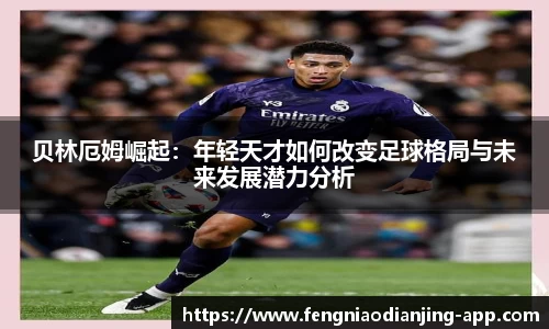贝林厄姆崛起：年轻天才如何改变足球格局与未来发展潜力分析